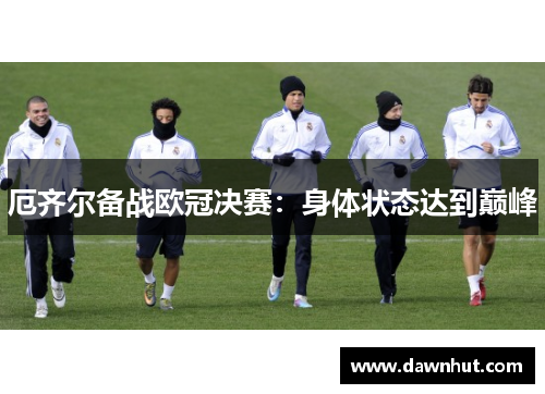 厄齐尔备战欧冠决赛：身体状态达到巅峰
