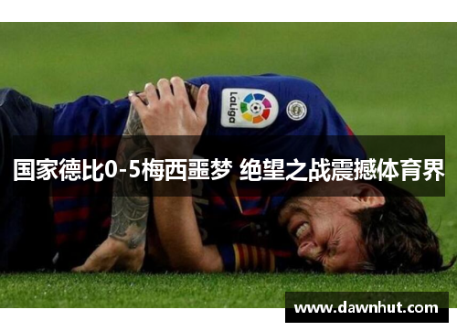 国家德比0-5梅西噩梦 绝望之战震撼体育界